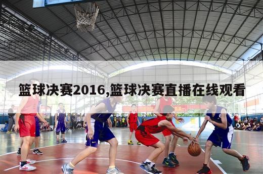 篮球决赛2016,篮球决赛直播在线观看